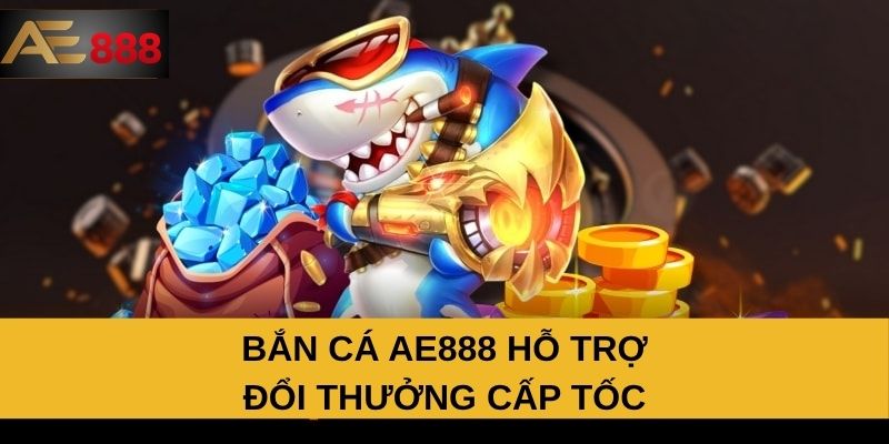 Bắn cá AE888 hỗ trợ đổi thưởng cấp tốc