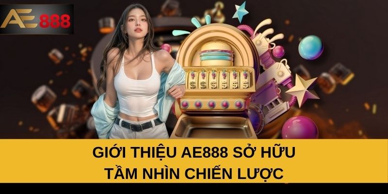 Giới thiệu AE888 sở hữu tầm nhìn chiến lược