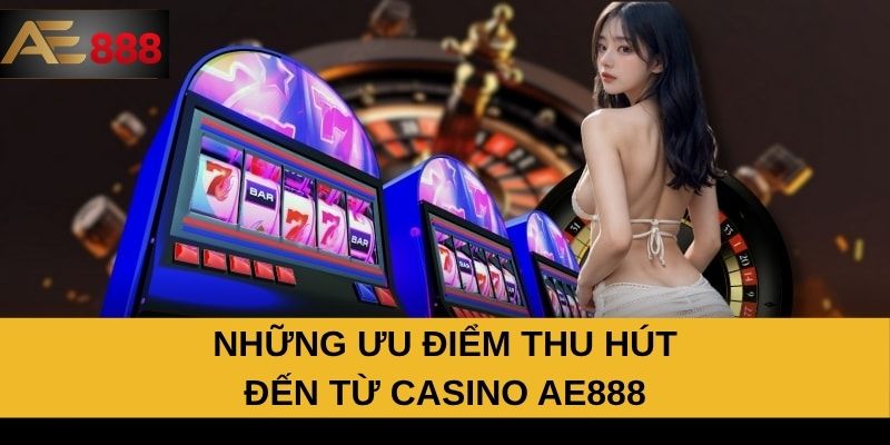 Những ưu điểm thu hút đến từ Casino AE888